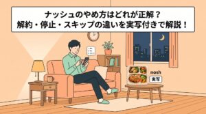 ナッシュのやめ方はどれが正解？解約・停止・スキップの違いを実写付きで解説！