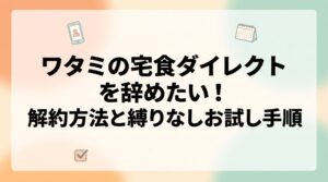 ワタミの宅食ダイレクトを辞めたい！解約方法とお試し手順